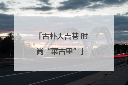古朴大吉巷 时尚“菜古里”
