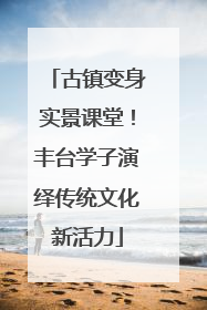 古镇变身实景课堂！丰台学子演绎传统文化新活力