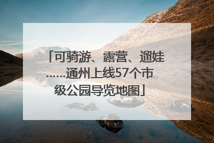 可骑游、露营、遛娃……通州上线57个市级公园导览地图