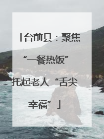 台前县：聚焦“一餐热饭” 托起老人“舌尖幸福”