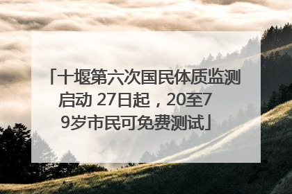 十堰第六次国民体质监测启动 27日起，20至79岁市民可免费测试