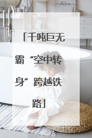 千吨巨无霸“空中转身”跨越铁路