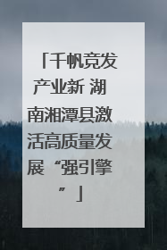 千帆竞发产业新 湖南湘潭县激活高质量发展“强引擎”
