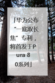 华为公布“一底双长焦”专利，将首发于Pura 80系列
