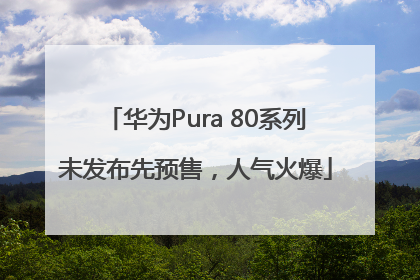 华为Pura 80系列未发布先预售，人气火爆