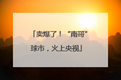 卖爆了！“南哥”球市，火上央视