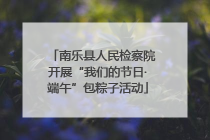 南乐县人民检察院开展“我们的节日·端午”包粽子活动