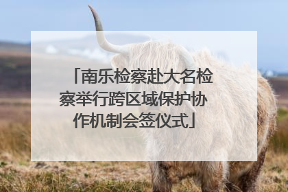 南乐检察赴大名检察举行跨区域保护协作机制会签仪式