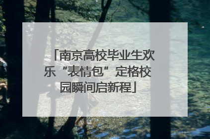 南京高校毕业生欢乐“表情包”定格校园瞬间启新程