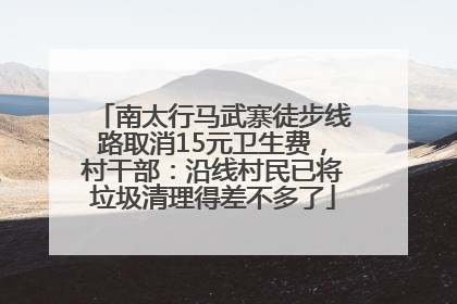 南太行马武寨徒步线路取消15元卫生费，村干部：沿线村民已将垃圾清理得差不多了