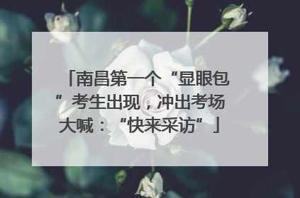 南昌第一个“显眼包”考生出现，冲出考场大喊：“快来采访”