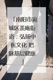 南阳市宛城区茶庵街道：弘扬中医文化 把脉基层健康