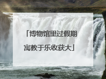 博物馆里过假期 寓教于乐收获大