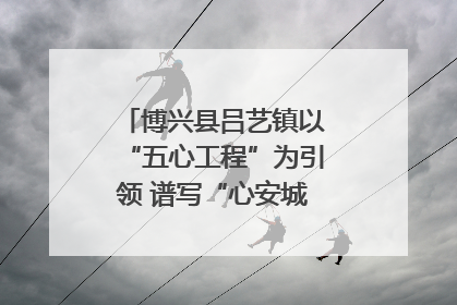 博兴县吕艺镇以“五心工程”为引领 谱写“心安城市”建设新篇章