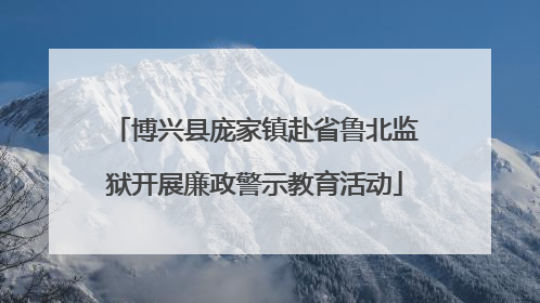 博兴县庞家镇赴省鲁北监狱开展廉政警示教育活动
