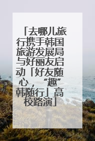 去哪儿旅行携手韩国旅游发展局与好丽友启动「好友随心，“趣”韩随行」高校路演