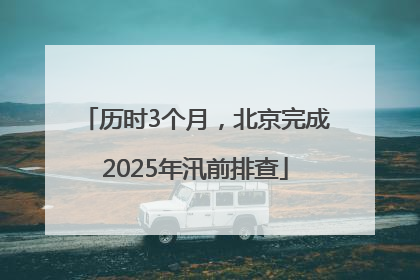 历时3个月，北京完成2025年汛前排查
