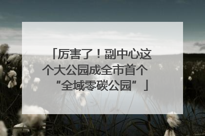 厉害了！副中心这个大公园成全市首个“全域零碳公园”