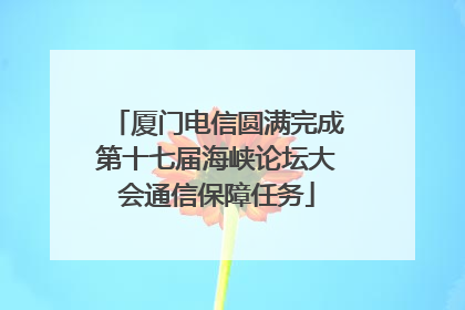 厦门电信圆满完成第十七届海峡论坛大会通信保障任务
