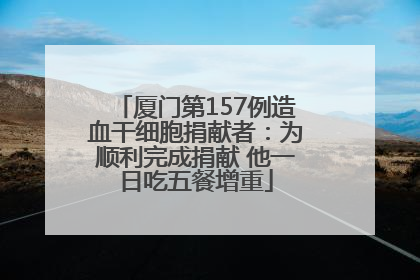 厦门第157例造血干细胞捐献者：为顺利完成捐献 他一日吃五餐增重