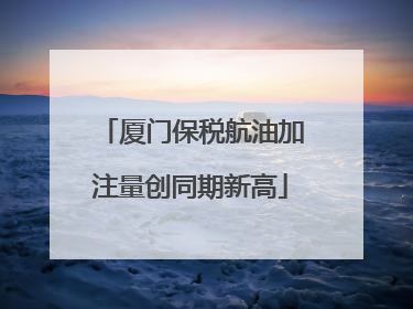 厦门保税航油加注量创同期新高
