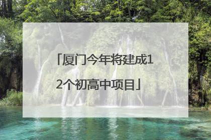 厦门今年将建成12个初高中项目