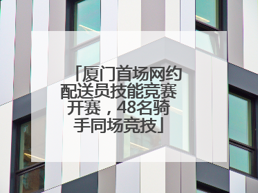 厦门首场网约配送员技能竞赛开赛，48名骑手同场竞技