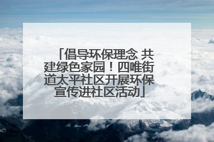 倡导环保理念 共建绿色家园！四唯街道太平社区开展环保宣传进社区活动