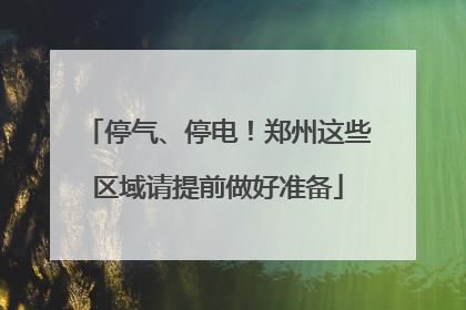 停气、停电！郑州这些区域请提前做好准备