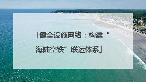 健全设施网络：构建“海陆空铁”联运体系