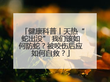 健康科普丨天热“蛇出没” 我们该如何防蛇？被咬伤后应如何自救？