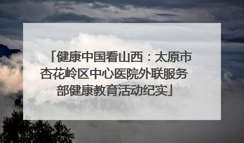 健康中国看山西：太原市杏花岭区中心医院外联服务部健康教育活动纪实