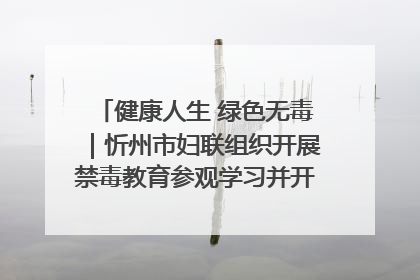 健康人生 绿色无毒｜忻州市妇联组织开展禁毒教育参观学习并开展主题党日活动