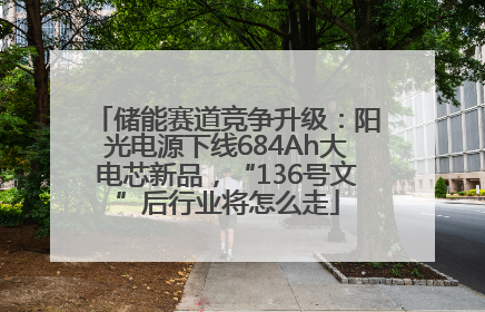 储能赛道竞争升级：阳光电源下线684Ah大电芯新品，“136号文”后行业将怎么走