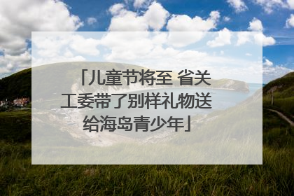 儿童节将至 省关工委带了别样礼物送给海岛青少年