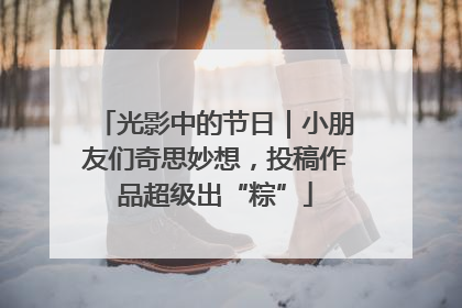 光影中的节日｜小朋友们奇思妙想，投稿作品超级出“粽”