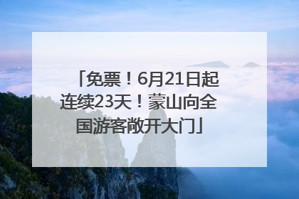免票！6月21日起连续23天！蒙山向全国游客敞开大门