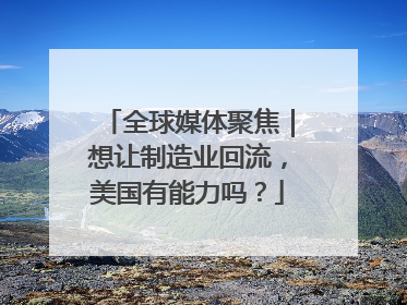 全球媒体聚焦｜想让制造业回流，美国有能力吗？