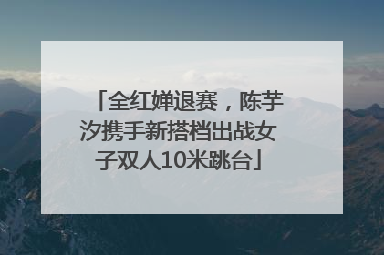 全红婵退赛，陈芋汐携手新搭档出战女子双人10米跳台