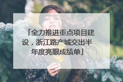 全力推进重点项目建设，浙江路产城交出半年度亮眼成绩单