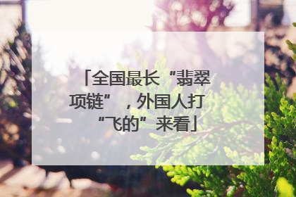 全国最长“翡翠项链”，外国人打“飞的”来看