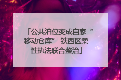 公共泊位变成自家“移动仓库” 铁西区柔性执法联合整治