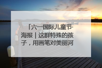 六一国际儿童节·海报｜这群特殊的孩子，用画笔对美丽河北深情告白