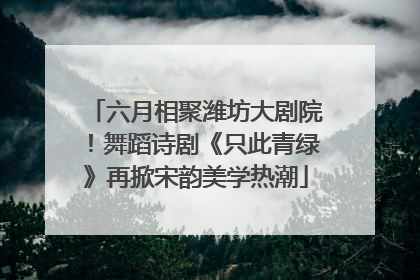 六月相聚潍坊大剧院！舞蹈诗剧《只此青绿》再掀宋韵美学热潮