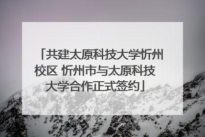 共建太原科技大学忻州校区 忻州市与太原科技大学合作正式签约