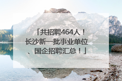 共招聘464人！长沙新一批事业单位、国企招聘汇总！