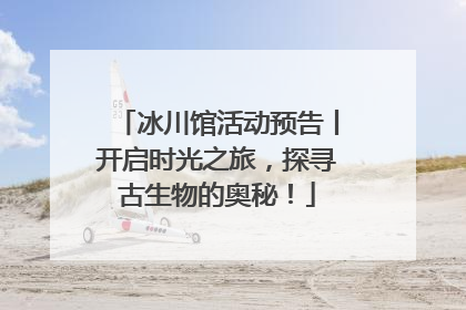 冰川馆活动预告丨开启时光之旅，探寻古生物的奥秘！