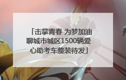 击掌青春 为梦加油 聊城市城区1500辆爱心助考车整装待发
