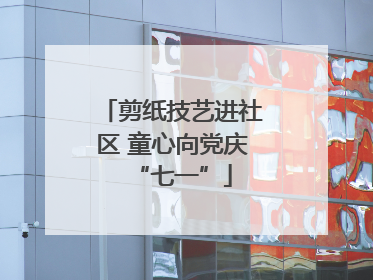 剪纸技艺进社区 童心向党庆“七一”