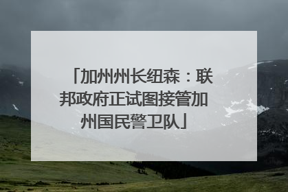 加州州长纽森：联邦政府正试图接管加州国民警卫队